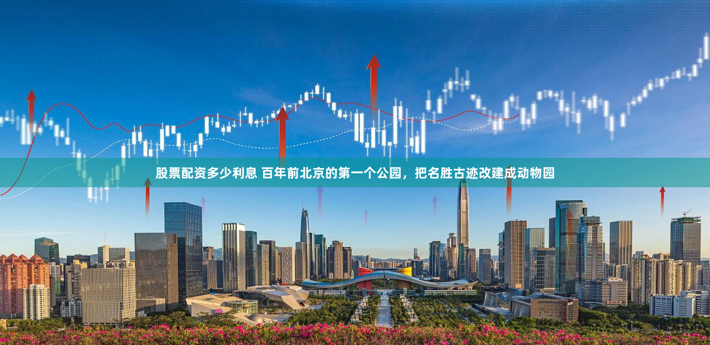 股票配资多少利息 百年前北京的第一个公园,把名胜古迹改建成动物园