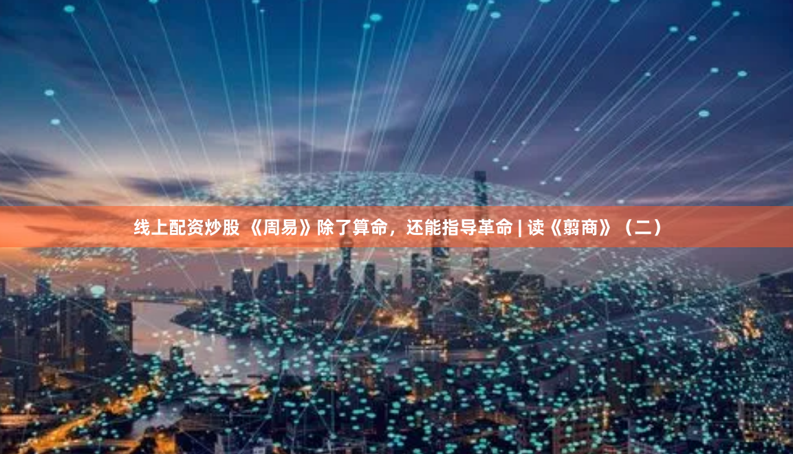 线上配资炒股 《周易》除了算命，还能指导革命 | 读《翦商》（二）