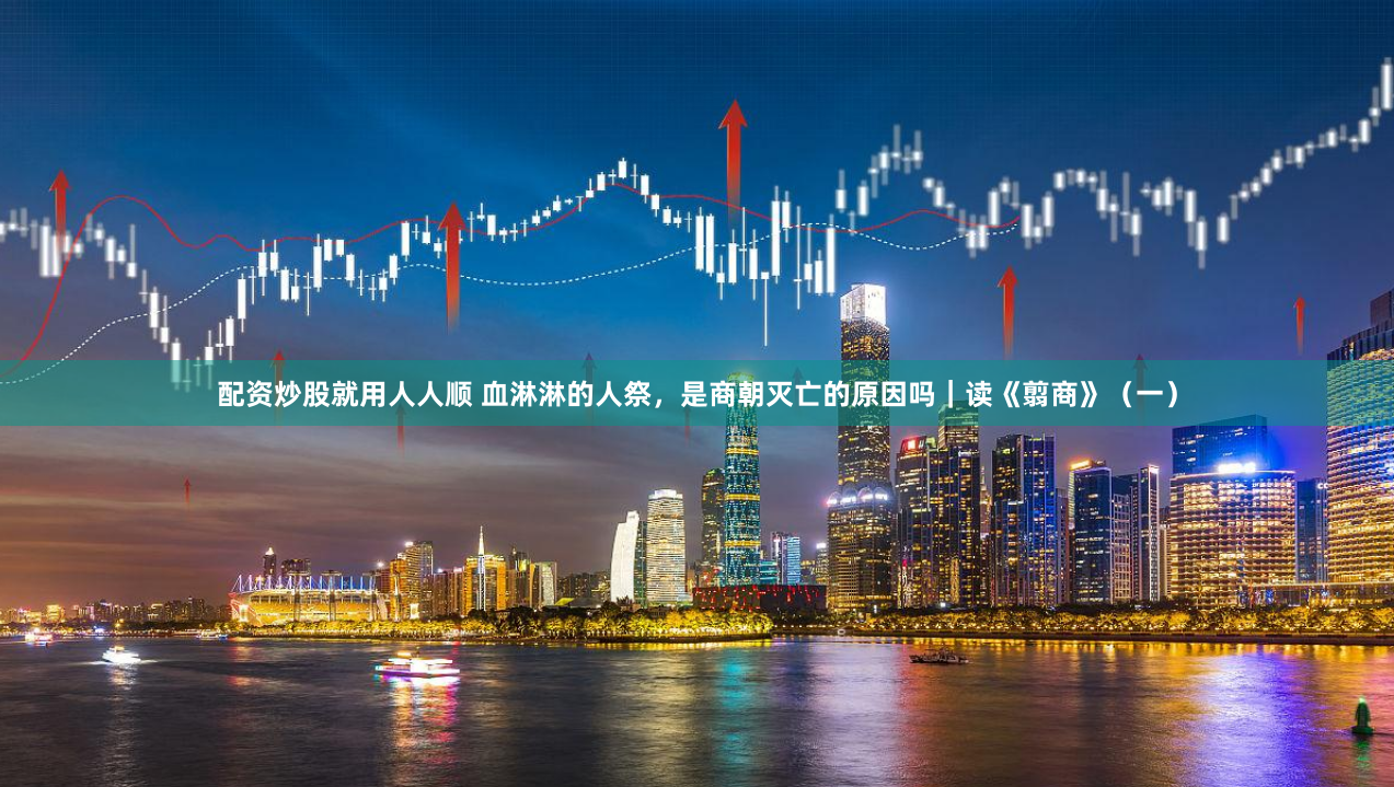 配资炒股就用人人顺 血淋淋的人祭，是商朝灭亡的原因吗｜读《翦商》（一）