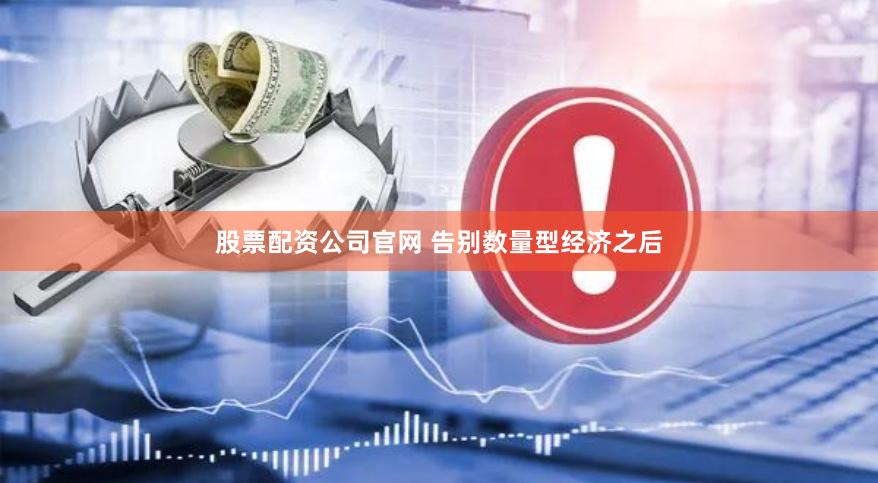 股票配资公司官网 告别数量型经济之后