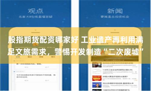 股指期货配资哪家好 工业遗产再利用满足文旅需求，警惕开发制造“二次废墟”