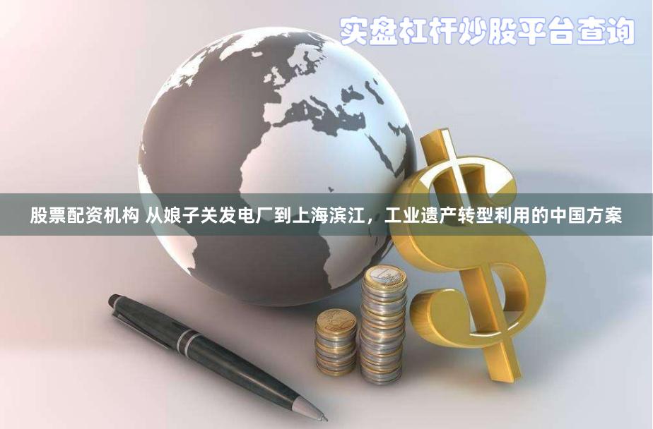 股票配资机构 从娘子关发电厂到上海滨江，工业遗产转型利用的中国方案
