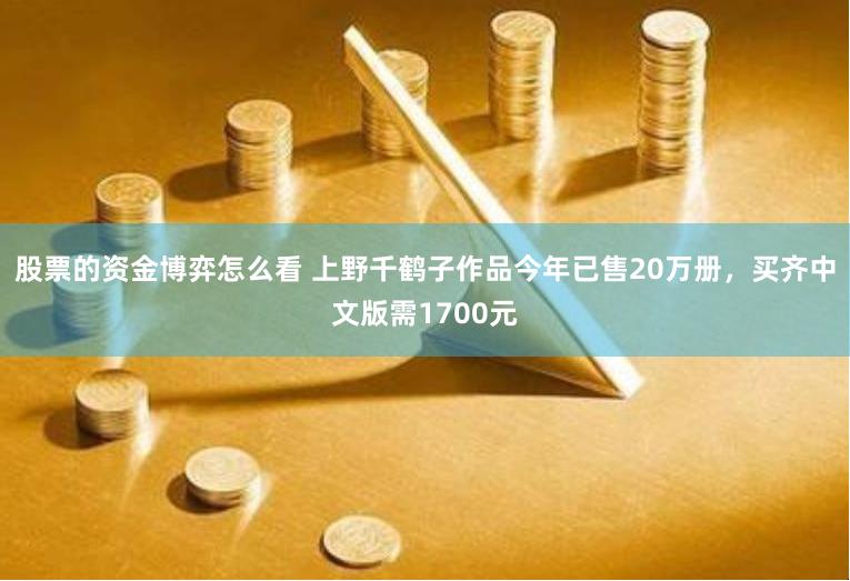 股票的资金博弈怎么看 上野千鹤子作品今年已售20万册，买齐中文版需1700元