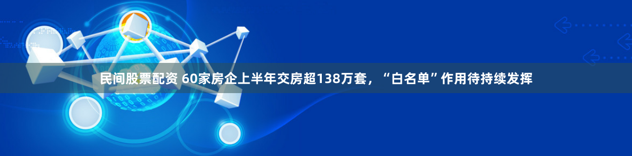 民间股票配资 60家房企上半年交房超138万套，“白名单”作用待持续发挥