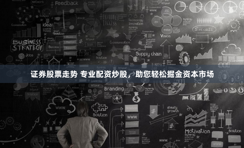 证券股票走势 专业配资炒股，助您轻松掘金资本市场