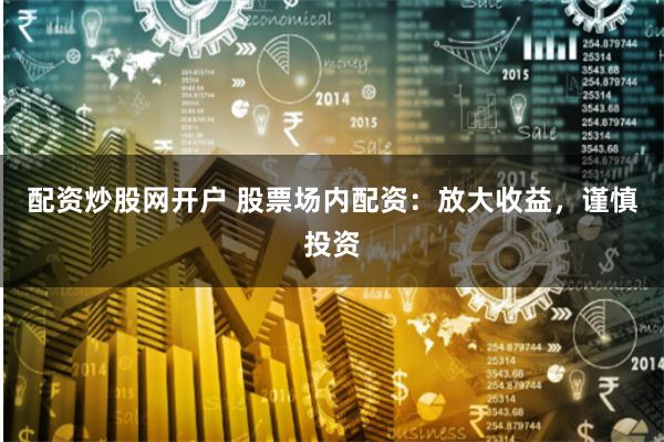 配资炒股网开户 股票场内配资：放大收益，谨慎投资