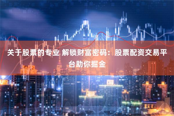关于股票的专业 解锁财富密码：股票配资交易平台助你掘金
