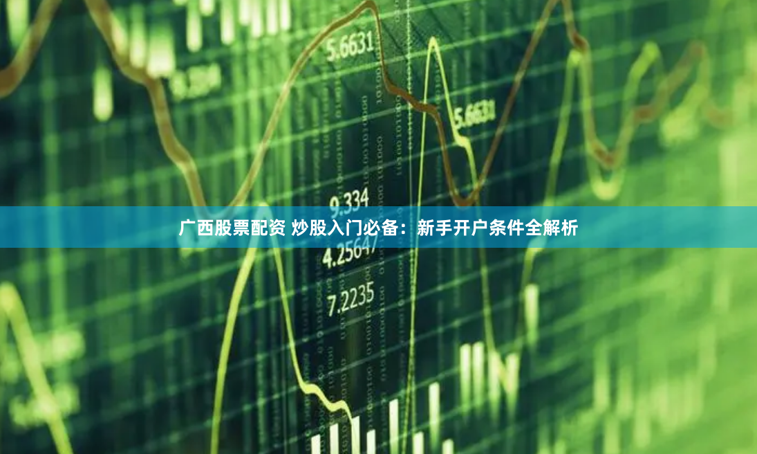广西股票配资 炒股入门必备：新手开户条件全解析
