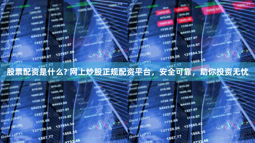 股票配资是什么? 网上炒股正规配资平台，安全可靠，助你投资无忧