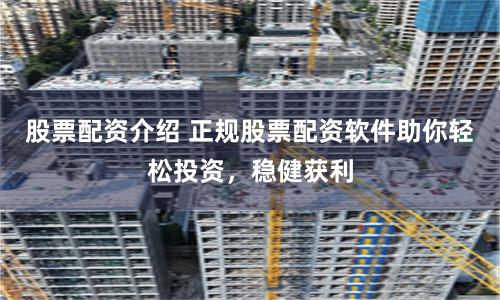股票配资介绍 正规股票配资软件助你轻松投资，稳健获利