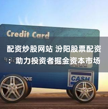 配资炒股网站 汾阳股票配资：助力投资者掘金资本市场