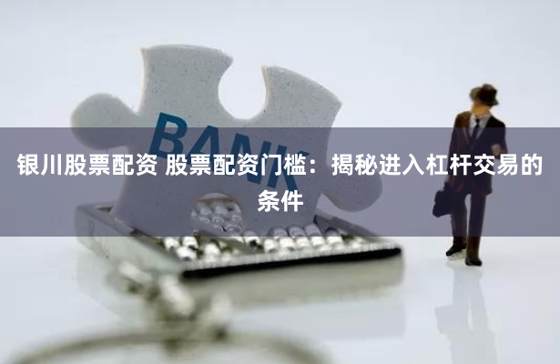 银川股票配资 股票配资门槛：揭秘进入杠杆交易的条件