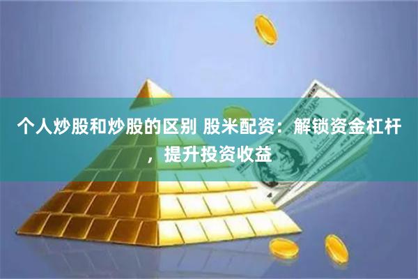 个人炒股和炒股的区别 股米配资：解锁资金杠杆，提升投资收益