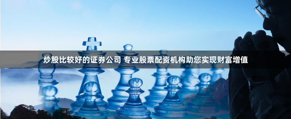 炒股比较好的证券公司 专业股票配资机构助您实现财富增值