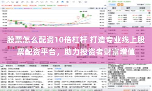 股票怎么配资10倍杠杆 打造专业线上股票配资平台，助力投资者财富增值