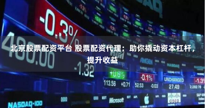 北京股票配资平台 股票配资代理：助你撬动资本杠杆，提升收益