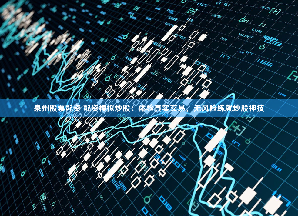 泉州股票配资 配资模拟炒股：体验真实交易，无风险练就炒股神技