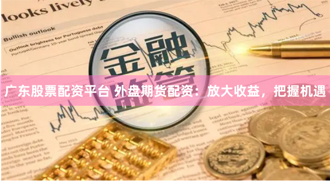 广东股票配资平台 外盘期货配资:放大收益,把握机遇