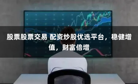 股票股票交易 配资炒股优选平台，稳健增值，财富倍增