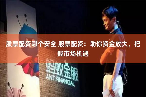 股票配资哪个安全 股票配资：助你资金放大，把握市场机遇