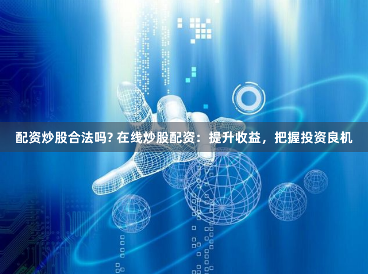 配资炒股合法吗? 在线炒股配资：提升收益，把握投资良机