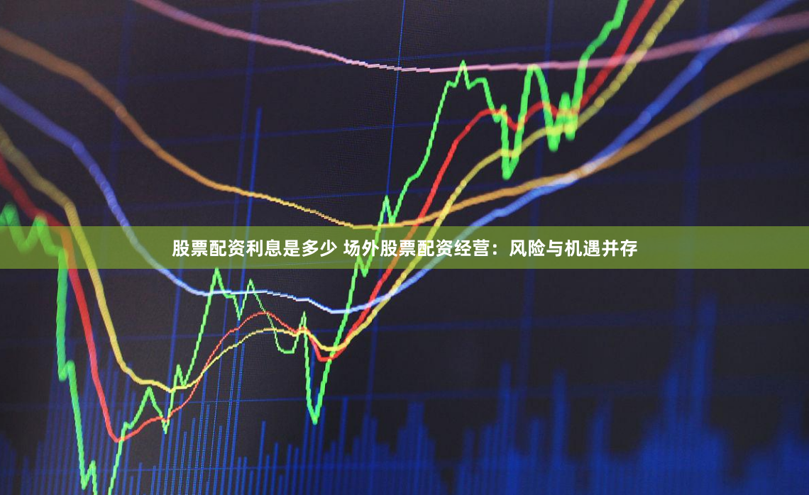 股票配资利息是多少 场外股票配资经营：风险与机遇并存