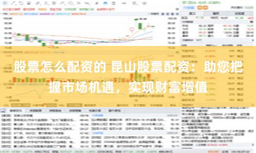 股票怎么配资的 昆山股票配资：助您把握市场机遇，实现财富增值