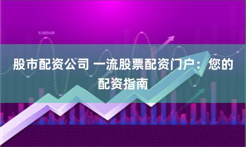 股市配资公司 一流股票配资门户：您的配资指南