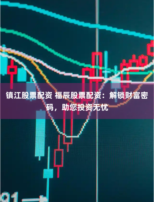 镇江股票配资 福辰股票配资：解锁财富密码，助您投资无忧