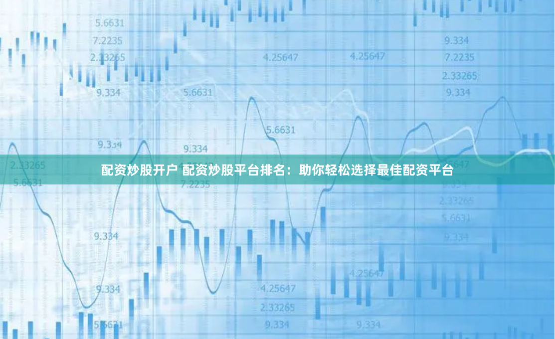配资炒股开户 配资炒股平台排名：助你轻松选择最佳配资平台
