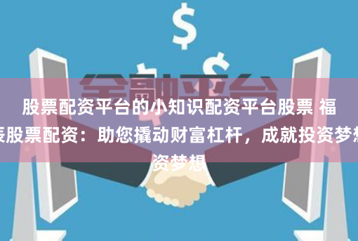 股票配资平台的小知识配资平台股票 福辰股票配资：助您撬动财富杠杆，成就投资梦想