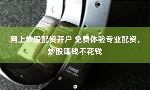 网上炒股配资开户 免费体验专业配资，炒股赚钱不花钱