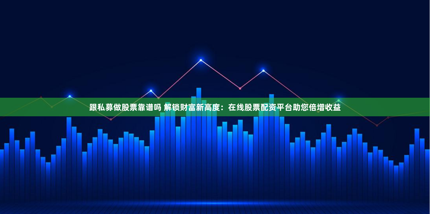 跟私募做股票靠谱吗 解锁财富新高度：在线股票配资平台助您倍增收益