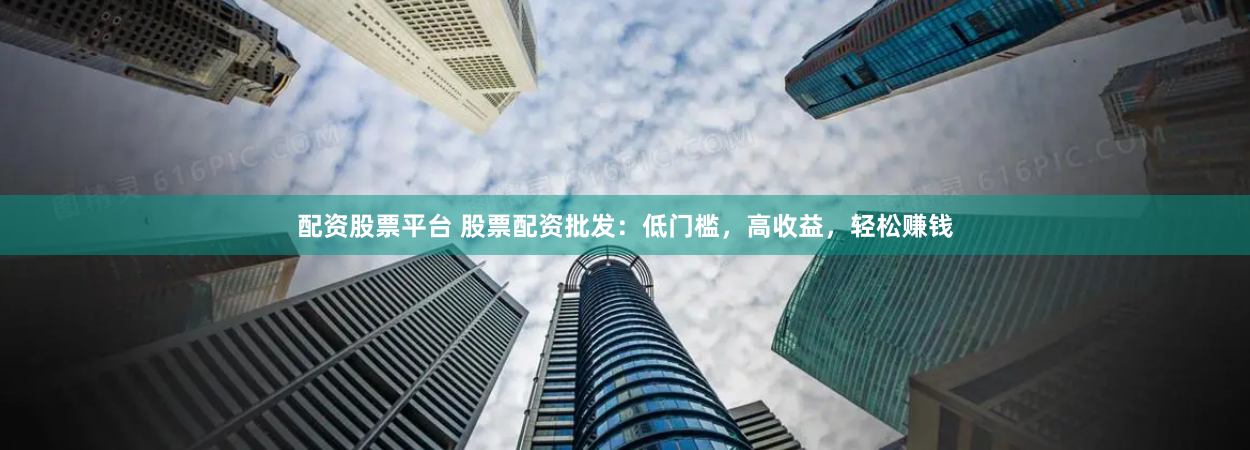 配资股票平台 股票配资批发：低门槛，高收益，轻松赚钱