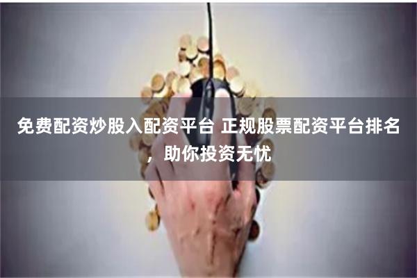 免费配资炒股入配资平台 正规股票配资平台排名，助你投资无忧