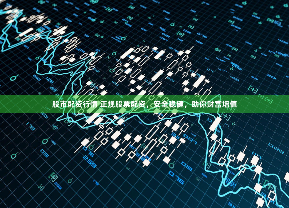 股市配资行情 正规股票配资，安全稳健，助你财富增值