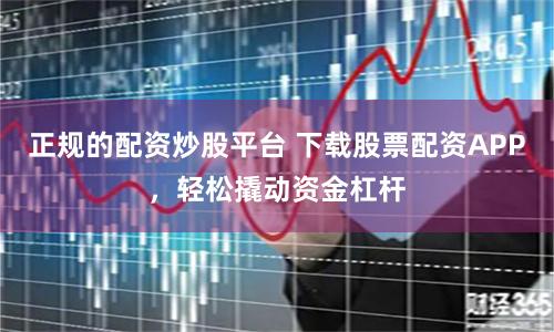 正规的配资炒股平台 下载股票配资APP，轻松撬动资金杠杆