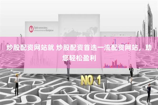 炒股配资网站就 炒股配资首选一流配资网站，助您轻松盈利