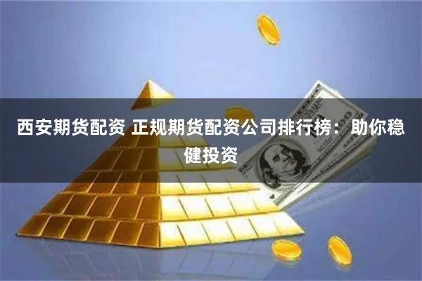 西安期货配资 正规期货配资公司排行榜：助你稳健投资