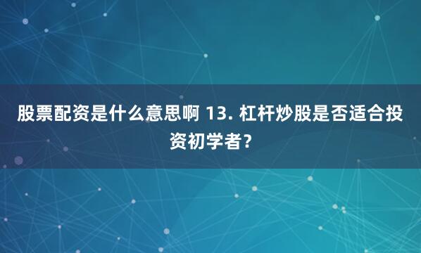 股票配资是什么意思啊 13. 杠杆炒股是否适合投资初学者？