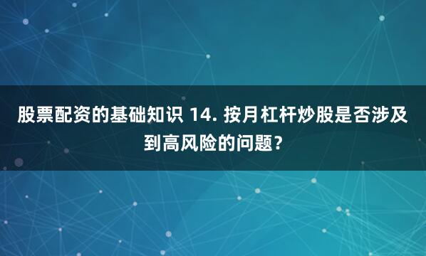 股票配资的基础知识 14. 按月杠杆炒股是否涉及到高风险的问题？