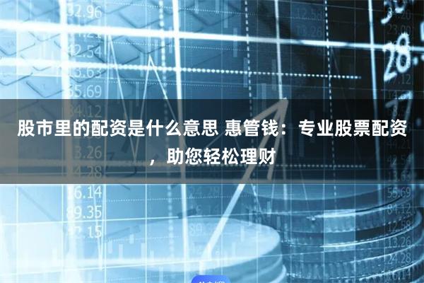 股市里的配资是什么意思 惠管钱：专业股票配资，助您轻松理财