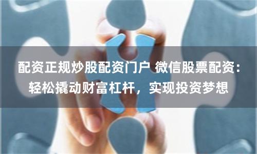 配资正规炒股配资门户 微信股票配资：轻松撬动财富杠杆，实现投资梦想