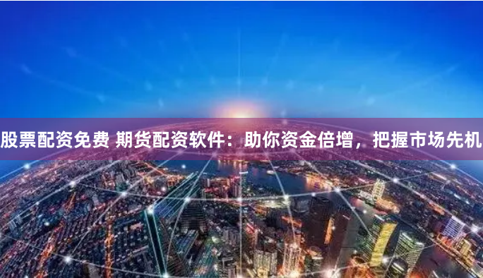 股票配资免费 期货配资软件：助你资金倍增，把握市场先机