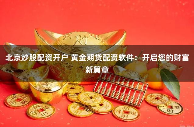 北京炒股配资开户 黄金期货配资软件：开启您的财富新篇章