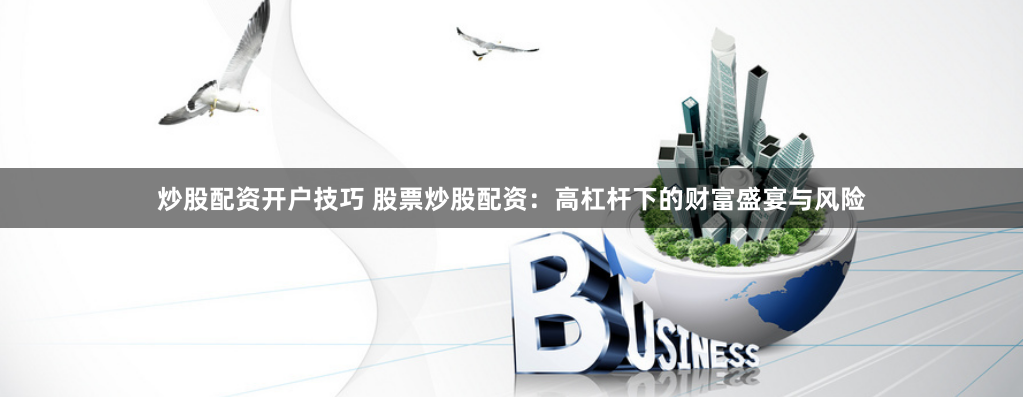 炒股配资开户技巧 股票炒股配资:高杠杆下的财富盛宴与风险