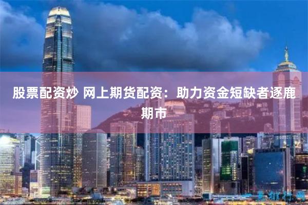 股票配资炒 网上期货配资：助力资金短缺者逐鹿期市