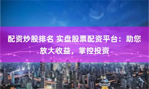 配资炒股排名 实盘股票配资平台：助您放大收益，掌控投资