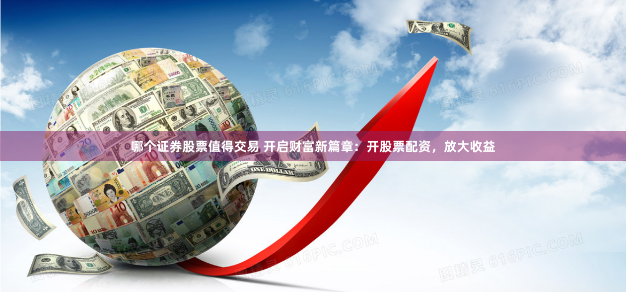 哪个证券股票值得交易 开启财富新篇章：开股票配资，放大收益