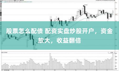 股票怎么配债 配资实盘炒股开户,资金放大,收益翻倍